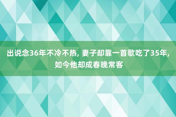 出说念36年不冷不热, 妻子却靠一首歌吃了35年, 如今他却成春晚常客