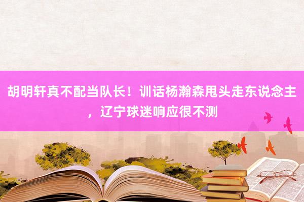 胡明轩真不配当队长！训话杨瀚森甩头走东说念主，辽宁球迷响应很不测