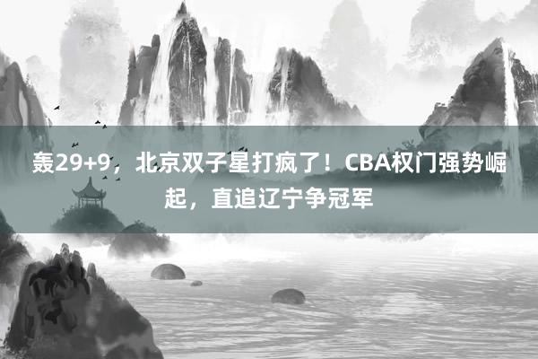 轰29+9，北京双子星打疯了！CBA权门强势崛起，直追辽宁争冠军