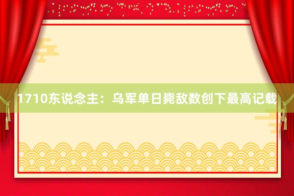 1710东说念主：乌军单日毙敌数创下最高记载