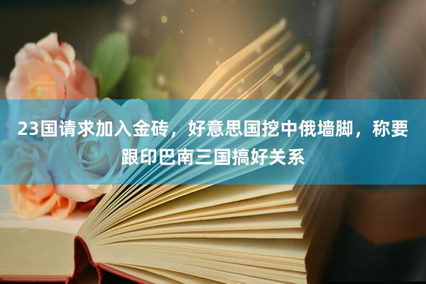 23国请求加入金砖，好意思国挖中俄墙脚，称要跟印巴南三国搞好关系