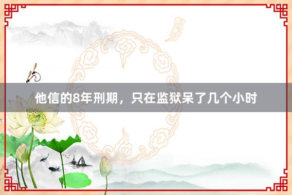 他信的8年刑期，只在监狱呆了几个小时