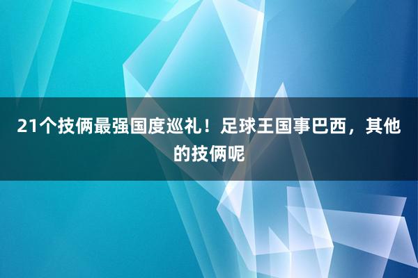 21个技俩最强国度巡礼！足球王国事巴西，其他的技俩呢