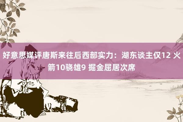 好意思媒评唐斯来往后西部实力：湖东谈主仅12 火箭10骁雄9 掘金屈居次席