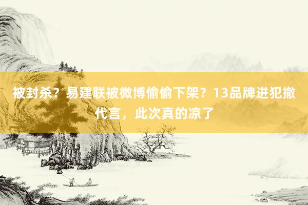 被封杀？易建联被微博偷偷下架？13品牌进犯撤代言，此次真的凉了