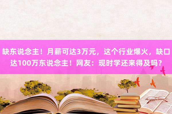 缺东说念主！月薪可达3万元，这个行业爆火，缺口达100万东说念主！网友：现时学还来得及吗？