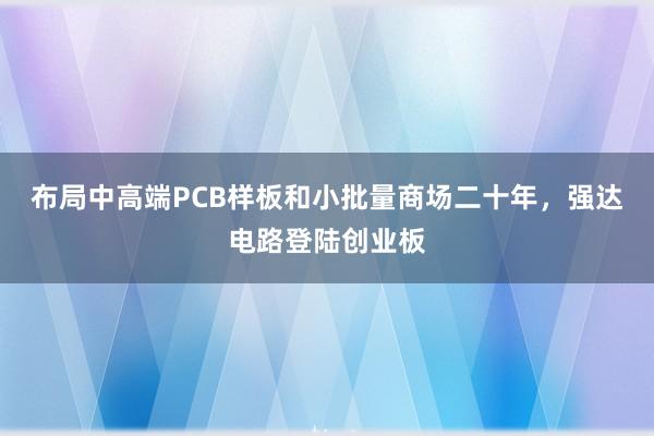 布局中高端PCB样板和小批量商场二十年，强达电路登陆创业板