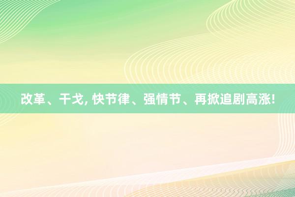 改革、干戈, 快节律、强情节、再掀追剧高涨!