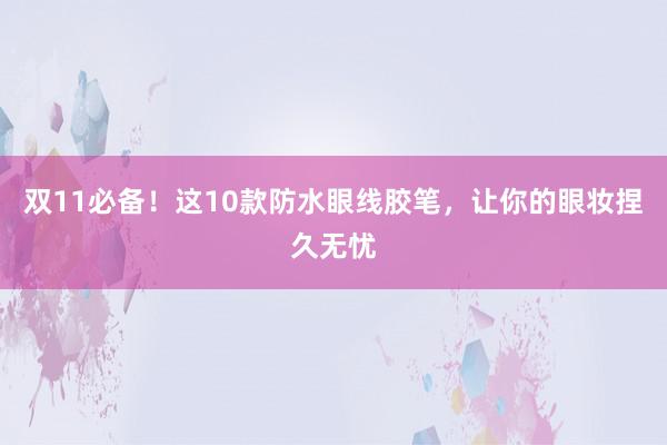 双11必备！这10款防水眼线胶笔，让你的眼妆捏久无忧