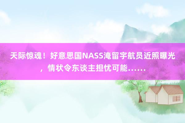 天际惊魂！好意思国NASS淹留宇航员近照曝光，情状令东谈主担忧可能……