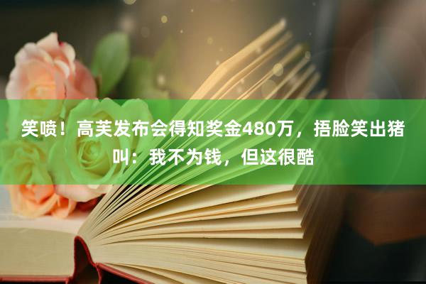 笑喷！高芙发布会得知奖金480万，捂脸笑出猪叫：我不为钱，但这很酷